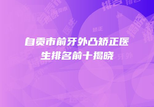 自贡市前牙外凸矫正医生排名前十揭晓