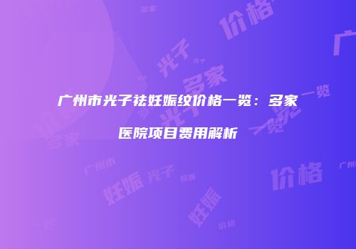 广州市光子祛妊娠纹价格一览：多家医院项目费用解析
