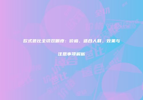 欧式芭比全切双眼皮：价格、适合人群、效果与注意事项解析