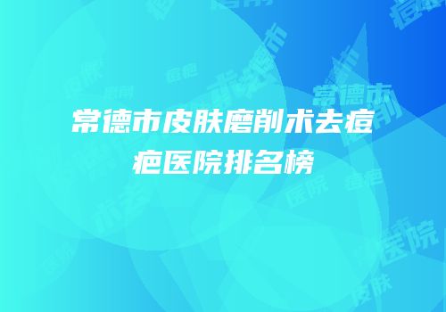 常德市皮肤磨削术去痘疤医院排名榜
