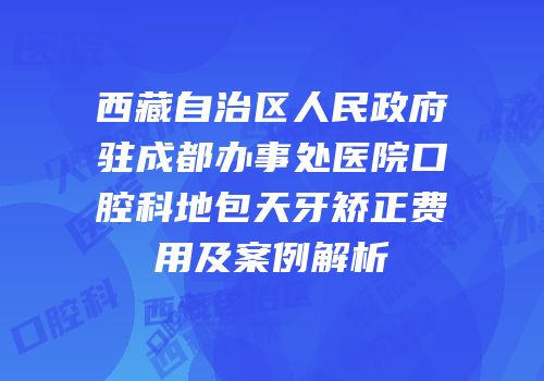 西藏自治区人民政府驻成都办事处医院口腔科地包天牙矫正费用及案例解析
