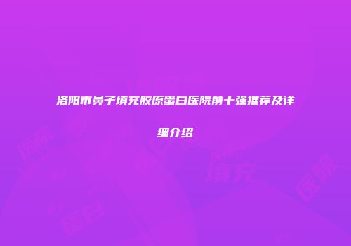 洛阳市鼻子填充胶原蛋白医院前十强推荐及详细介绍