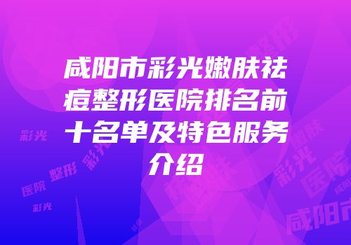 咸阳市彩光嫩肤祛痘整形医院排名前十名单及特色服务介绍