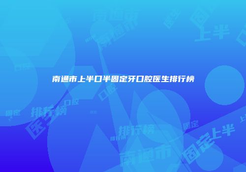 南通市上半口半固定牙口腔医生排行榜