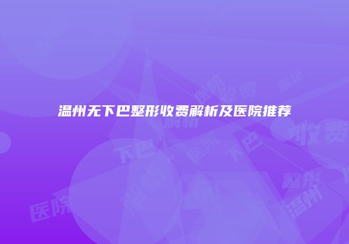 温州无下巴整形收费解析及医院推荐