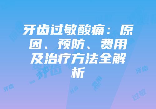 牙齿过敏酸痛：原因、预防、费用及治疗方法全解析