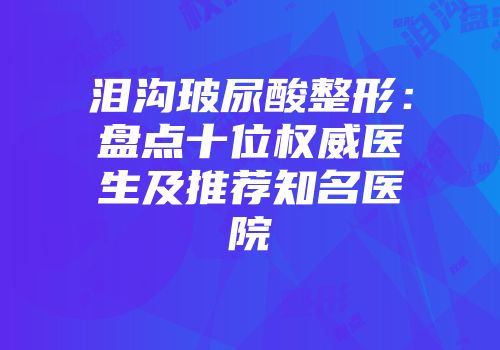 泪沟玻尿酸整形：盘点十位权威医生及推荐知名医院