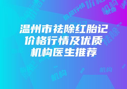 温州市祛除红胎记价格行情及优质机构医生推荐