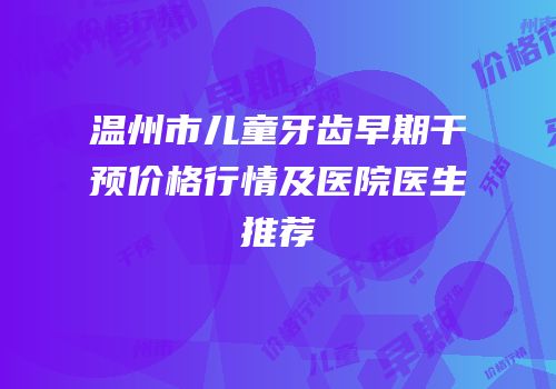 温州市儿童牙齿早期干预价格行情及医院医生推荐
