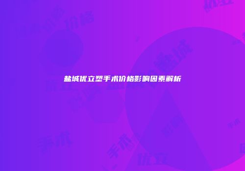 盐城优立塑手术价格影响因素解析