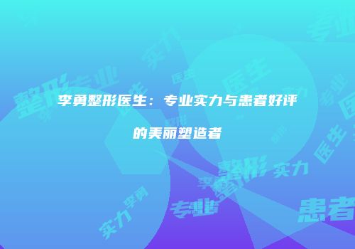 李勇整形医生：专业实力与患者好评的美丽塑造者