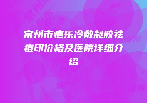常州市疤乐冷敷凝胶祛痘印价格及医院详细介绍