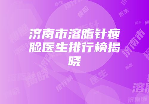 济南市溶脂针瘦脸医生排行榜揭晓
