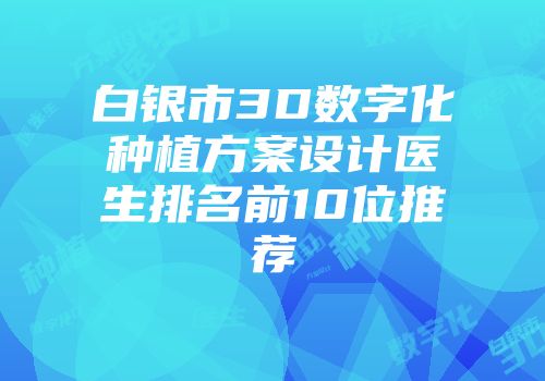 白银市3D数字化种植方案设计医生排名前10位推荐
