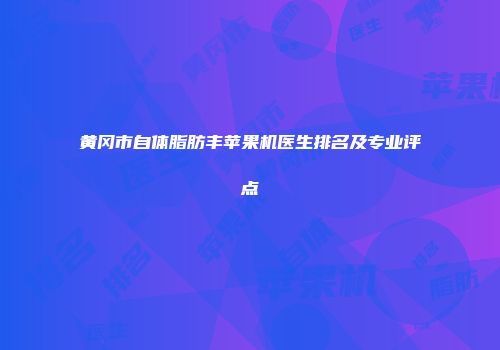 黄冈市自体脂肪丰苹果机医生排名及专业评点