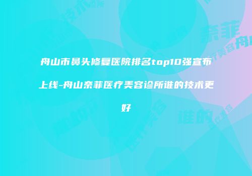 舟山市鼻头修复医院排名top10强宣布上线-舟山奈菲医疗美容诊所谁的技术更好