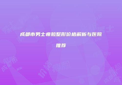 成都市男士瘦脸整形价格解析与医院推荐