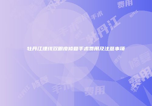 牡丹江埋线双眼皮修复手术费用及注意事项