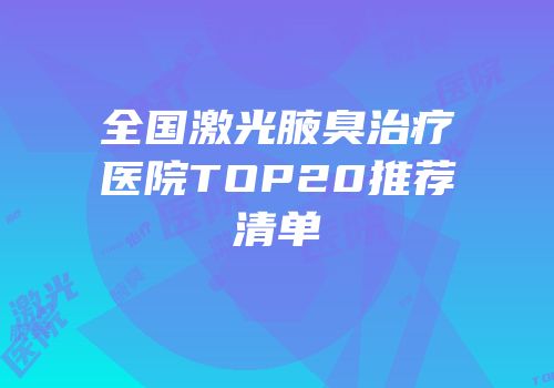 全国激光腋臭治疗医院TOP20推荐清单