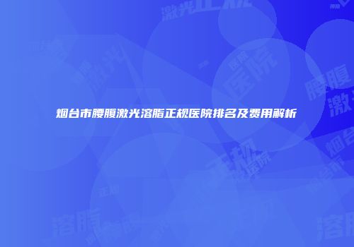 烟台市腰腹激光溶脂正规医院排名及费用解析