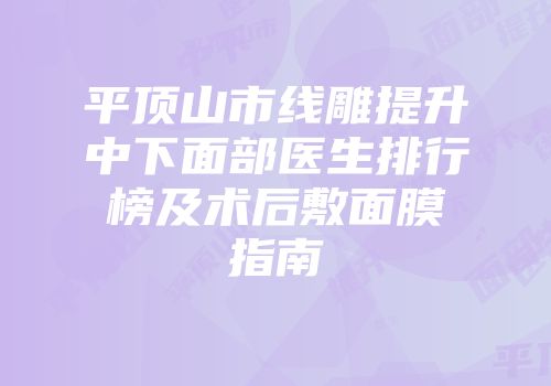 平顶山市线雕提升中下面部医生排行榜及术后敷面膜指南