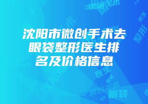 沈阳市微创手术去眼袋整形医生排名及价格信息