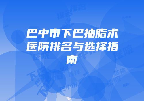 巴中市下巴抽脂术医院排名与选择指南