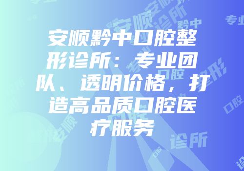 安顺黔中口腔整形诊所：专业团队、透明价格，打造高品质口腔医疗服务