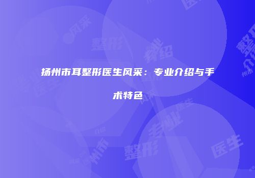 扬州市耳整形医生风采：专业介绍与手术特色