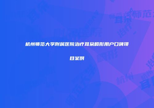 杭州师范大学附属医院治疗耳朵畸形用户口碑项目案例