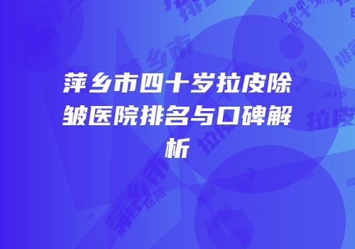 萍乡市四十岁拉皮除皱医院排名与口碑解析