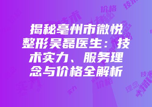 揭秘亳州市微悦整形吴磊医生：技术实力、服务理念与价格全解析