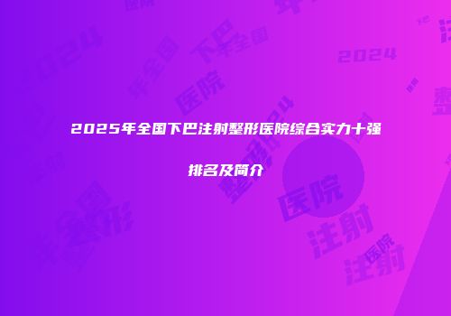2025年全国下巴注射整形医院综合实力十强排名及简介