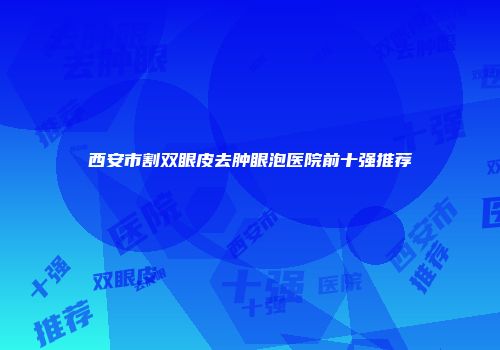 西安市割双眼皮去肿眼泡医院前十强推荐