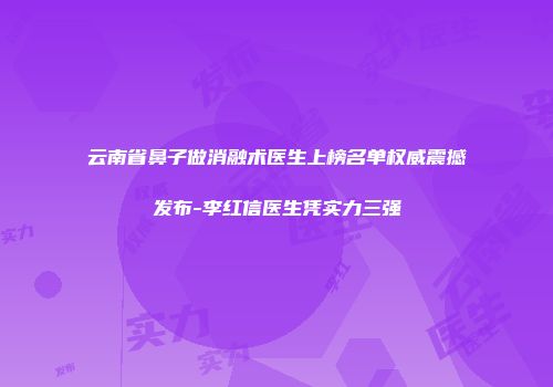 云南省鼻子做消融术医生上榜名单权威震撼发布-李红信医生凭实力三强