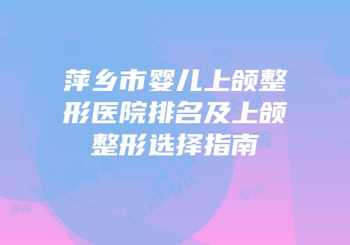 萍乡市婴儿上颌整形医院排名及上颌整形选择指南