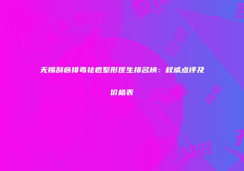 无锡刮痧排毒祛痘整形医生排名榜：权威点评及价格表