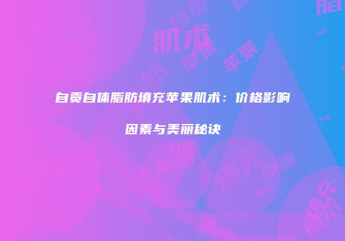 自贡自体脂肪填充苹果肌术：价格影响因素与美丽秘诀