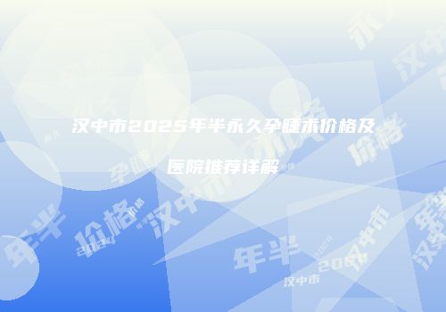 汉中市2025年半永久孕睫术价格及医院推荐详解