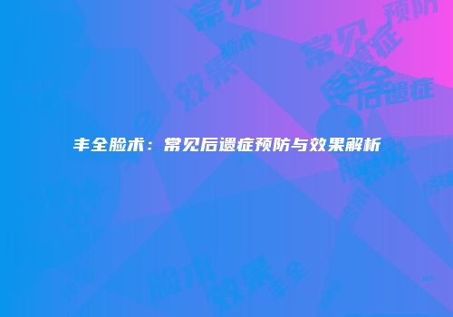 丰全脸术：常见后遗症预防与效果解析