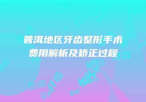 普洱地区牙齿整形手术费用解析及矫正过程