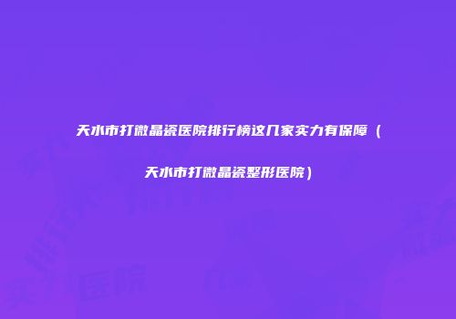 天水市打微晶瓷医院排行榜这几家实力有保障（天水市打微晶瓷整形医院）