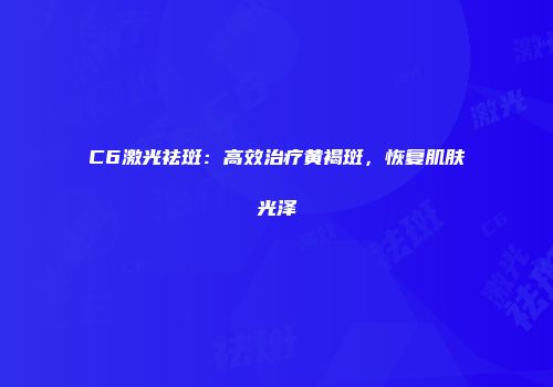 C6激光祛斑：高效治疗黄褐斑，恢复肌肤光泽