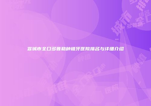 宣城市全口多普勒种植牙医院排名与详细介绍