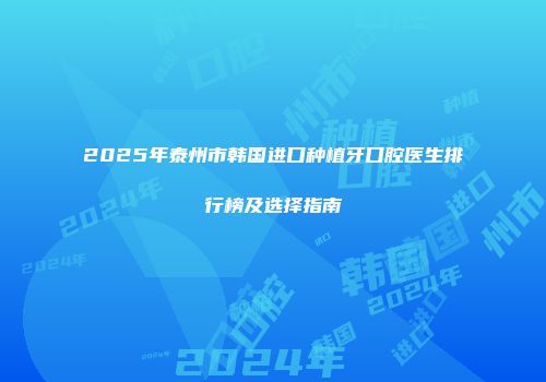 2025年泰州市韩国进口种植牙口腔医生排行榜及选择指南