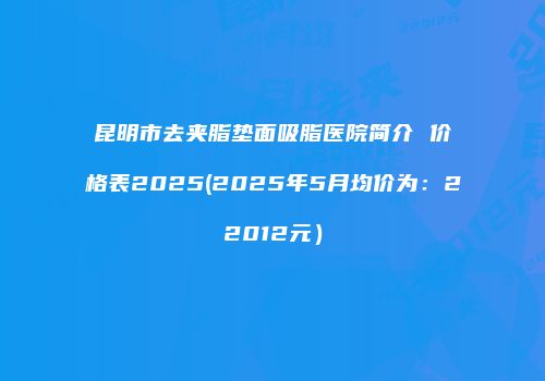 昆明市去夹脂垫面吸脂医院简介 价格表2025(2025年5月均价为：22012元）