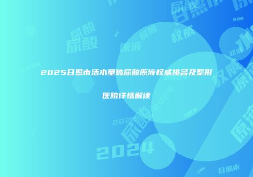 2025日照市活水量玻尿酸原液权威排名及整形医院详情解读