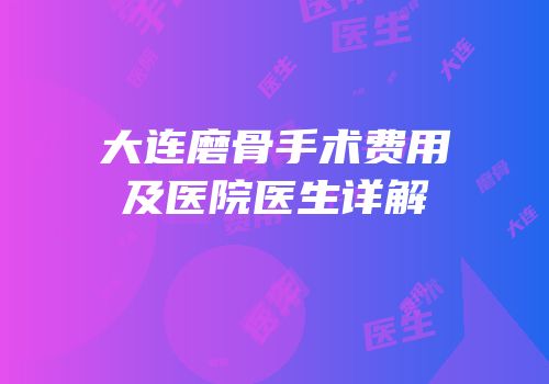 大连磨骨手术费用及医院医生详解
