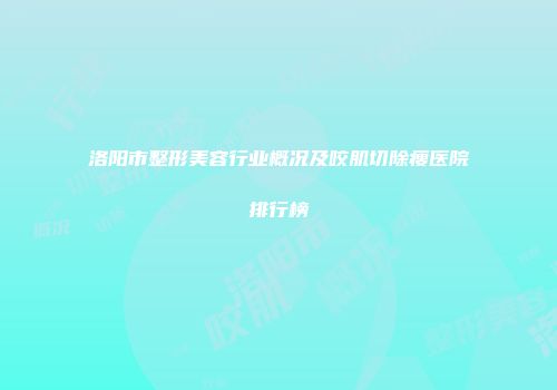 洛阳市整形美容行业概况及咬肌切除瘦医院排行榜