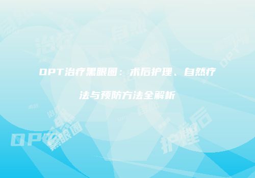 OPT治疗黑眼圈：术后护理、自然疗法与预防方法全解析